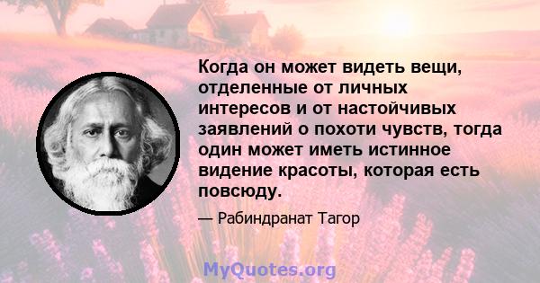 Когда он может видеть вещи, отделенные от личных интересов и от настойчивых заявлений о похоти чувств, тогда один может иметь истинное видение красоты, которая есть повсюду.