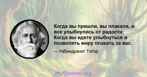 Когда вы пришли, вы плакали, и все улыбнулись от радости; Когда вы идете улыбнуться и позволить миру плакать за вас.