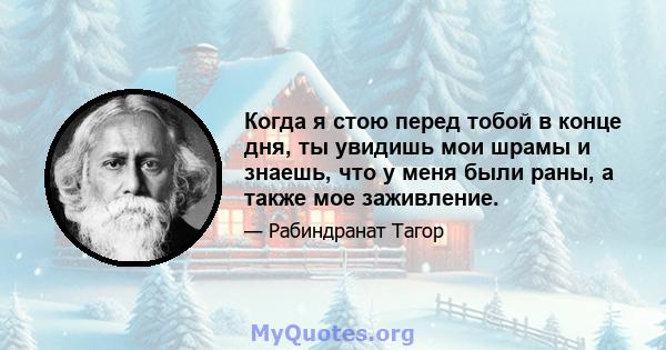 Когда я стою перед тобой в конце дня, ты увидишь мои шрамы и знаешь, что у меня были раны, а также мое заживление.