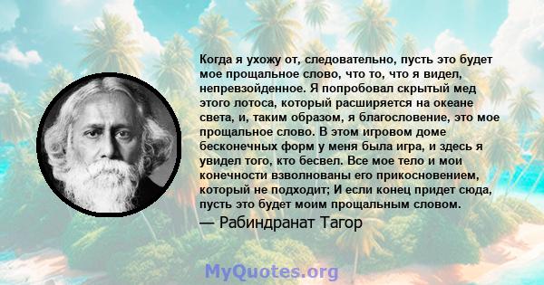 Когда я ухожу от, следовательно, пусть это будет мое прощальное слово, что то, что я видел, непревзойденное. Я попробовал скрытый мед этого лотоса, который расширяется на океане света, и, таким образом, я благословение, 