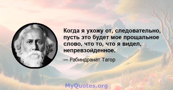 Когда я ухожу от, следовательно, пусть это будет мое прощальное слово, что то, что я видел, непревзойденное.