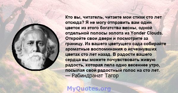 Кто вы, читатель, читаете мои стихи сто лет отсюда? Я не могу отправить вам один цветок из этого богатства весны, одной отдельной полосы золота из Yonder Clouds. Откройте свои двери и посмотрите за границу. Из вашего