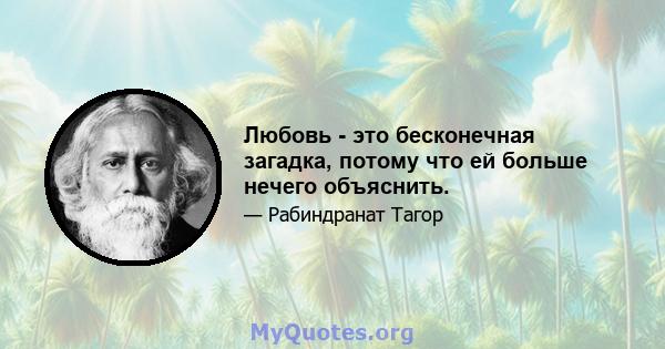 Любовь - это бесконечная загадка, потому что ей больше нечего объяснить.