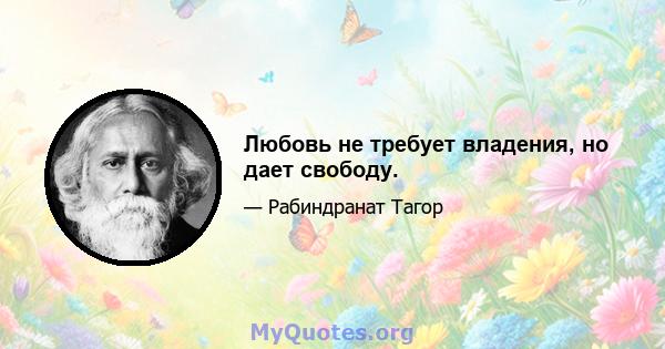 Любовь не требует владения, но дает свободу.