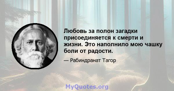 Любовь за полон загадки присоединяется к смерти и жизни. Это наполнило мою чашку боли от радости.