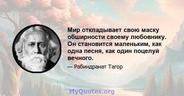 Мир откладывает свою маску обширности своему любовнику. Он становится маленьким, как одна песня, как один поцелуй вечного.