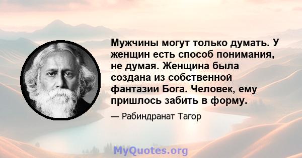 Мужчины могут только думать. У женщин есть способ понимания, не думая. Женщина была создана из собственной фантазии Бога. Человек, ему пришлось забить в форму.