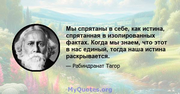 Мы спрятаны в себе, как истина, спрятанная в изолированных фактах. Когда мы знаем, что этот в нас единый, тогда наша истина раскрывается.