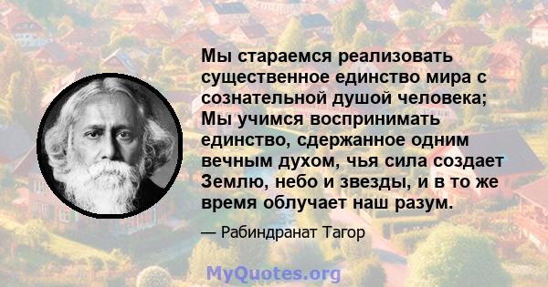 Мы стараемся реализовать существенное единство мира с сознательной душой человека; Мы учимся воспринимать единство, сдержанное одним вечным духом, чья сила создает Землю, небо и звезды, и в то же время облучает наш