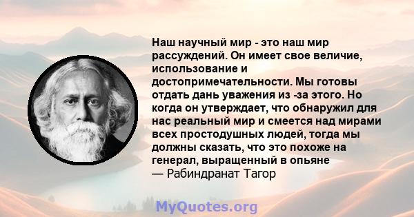 Наш научный мир - это наш мир рассуждений. Он имеет свое величие, использование и достопримечательности. Мы готовы отдать дань уважения из -за этого. Но когда он утверждает, что обнаружил для нас реальный мир и смеется