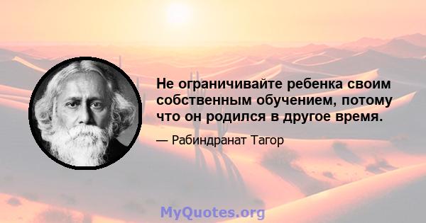 Не ограничивайте ребенка своим собственным обучением, потому что он родился в другое время.