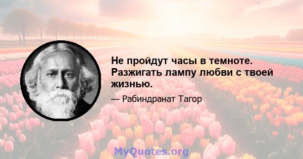 Не пройдут часы в темноте. Разжигать лампу любви с твоей жизнью.