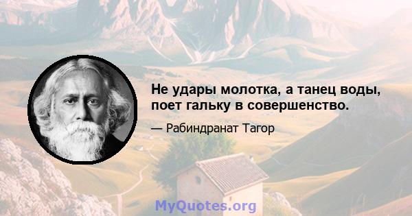 Не удары молотка, а танец воды, поет гальку в совершенство.