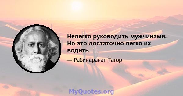 Нелегко руководить мужчинами. Но это достаточно легко их водить.