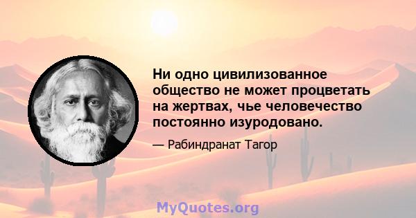 Ни одно цивилизованное общество не может процветать на жертвах, чье человечество постоянно изуродовано.