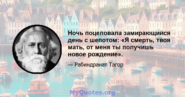 Ночь поцеловала замирающийся день с шепотом: «Я смерть, твоя мать, от меня ты получишь новое рождение».