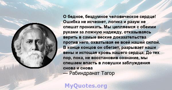 О бедное, бездумное человеческое сердце! Ошибка не исчезнет, ​​логика и разум не спешат проникать. Мы цепляемся с обеими руками за ложную надежду, отказываясь верить в самые веские доказательства против него, охватывая