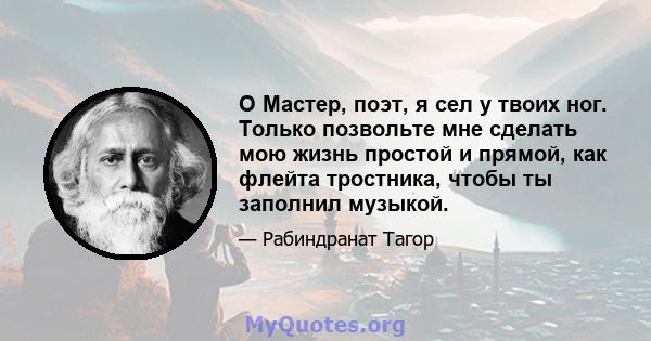 O Мастер, поэт, я сел у твоих ног. Только позвольте мне сделать мою жизнь простой и прямой, как флейта тростника, чтобы ты заполнил музыкой.