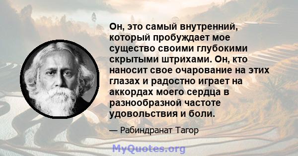 Он, это самый внутренний, который пробуждает мое существо своими глубокими скрытыми штрихами. Он, кто наносит свое очарование на этих глазах и радостно играет на аккордах моего сердца в разнообразной частоте