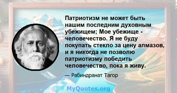 Патриотизм не может быть нашим последним духовным убежищем; Мое убежище - человечество. Я не буду покупать стекло за цену алмазов, и я никогда не позволю патриотизму победить человечество, пока я живу.