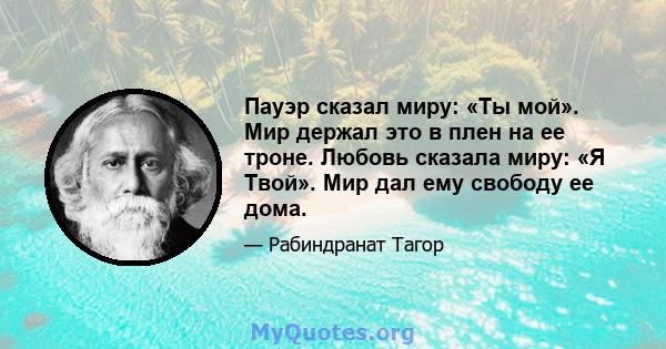 Пауэр сказал миру: «Ты мой». Мир держал это в плен на ее троне. Любовь сказала миру: «Я Твой». Мир дал ему свободу ее дома.