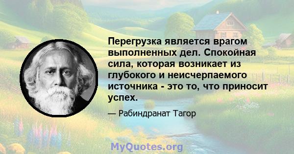 Перегрузка является врагом выполненных дел. Спокойная сила, которая возникает из глубокого и неисчерпаемого источника - это то, что приносит успех.