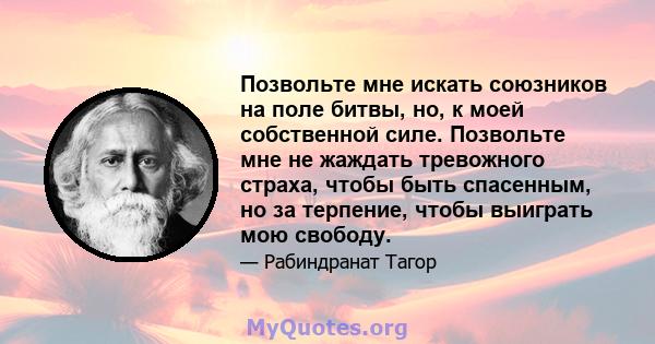 Позвольте мне искать союзников на поле битвы, но, к моей собственной силе. Позвольте мне не жаждать тревожного страха, чтобы быть спасенным, но за терпение, чтобы выиграть мою свободу.