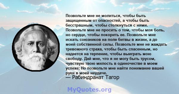 Позвольте мне не молиться, чтобы быть защищенным от опасностей, а чтобы быть бесстрашным, чтобы столкнуться с ними. Позвольте мне не просить о том, чтобы моя боль, но сердце, чтобы покорить ее. Позвольте мне искать