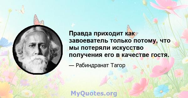 Правда приходит как завоеватель только потому, что мы потеряли искусство получения его в качестве гостя.