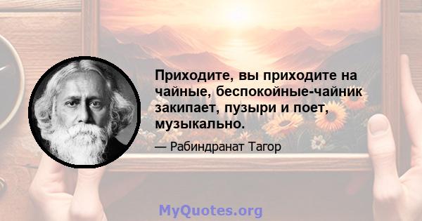 Приходите, вы приходите на чайные, беспокойные-чайник закипает, пузыри и поет, музыкально.