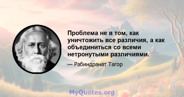 Проблема не в том, как уничтожить все различия, а как объединиться со всеми нетронутыми различиями.