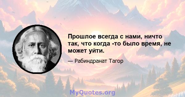 Прошлое всегда с нами, ничто так, что когда -то было время, не может уйти.