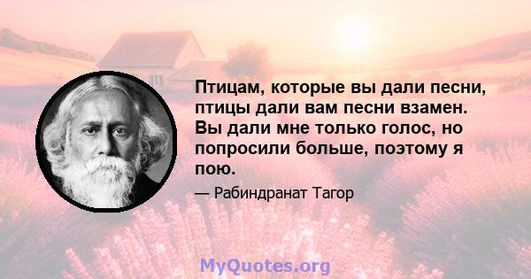 Птицам, которые вы дали песни, птицы дали вам песни взамен. Вы дали мне только голос, но попросили больше, поэтому я пою.