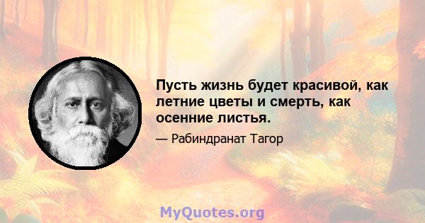 Пусть жизнь будет красивой, как летние цветы и смерть, как осенние листья.