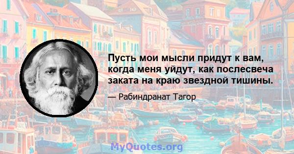 Пусть мои мысли придут к вам, когда меня уйдут, как послесвеча заката на краю звездной тишины.