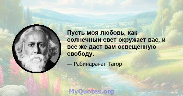 Пусть моя любовь, как солнечный свет окружает вас, и все же даст вам освещенную свободу.