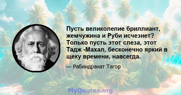 Пусть великолепие бриллиант, жемчужина и Руби исчезнет? Только пусть этот слеза, этот Тадж -Махал, бесконечно яркий в щеку времени, навсегда.