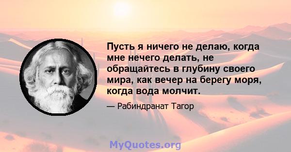 Пусть я ничего не делаю, когда мне нечего делать, не обращайтесь в глубину своего мира, как вечер на берегу моря, когда вода молчит.