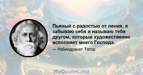 Пьяный с радостью от пения, я забываю себя и называю тебя другом, который художественно исполняет моего Господа.