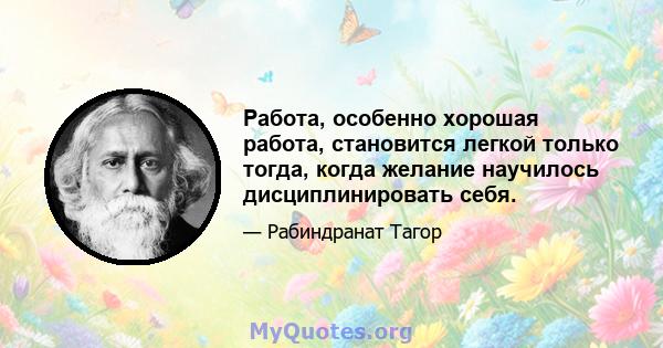 Работа, особенно хорошая работа, становится легкой только тогда, когда желание научилось дисциплинировать себя.