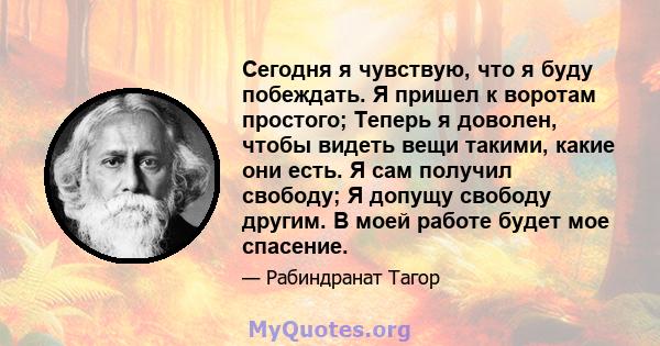 Сегодня я чувствую, что я буду побеждать. Я пришел к воротам простого; Теперь я доволен, чтобы видеть вещи такими, какие они есть. Я сам получил свободу; Я допущу свободу другим. В моей работе будет мое спасение.