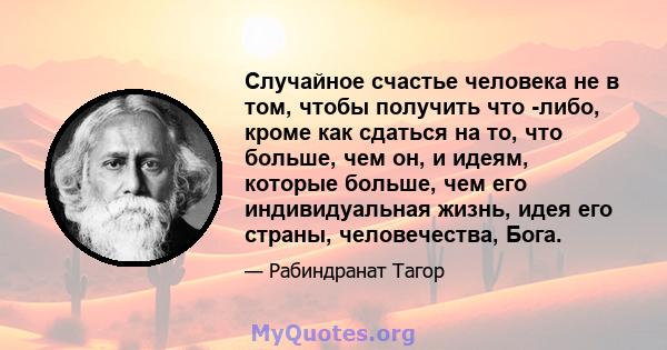 Случайное счастье человека не в том, чтобы получить что -либо, кроме как сдаться на то, что больше, чем он, и идеям, которые больше, чем его индивидуальная жизнь, идея его страны, человечества, Бога.