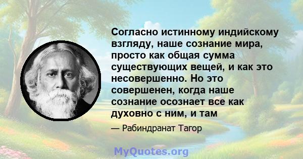 Согласно истинному индийскому взгляду, наше сознание мира, просто как общая сумма существующих вещей, и как это несовершенно. Но это совершенен, когда наше сознание осознает все как духовно с ним, и там