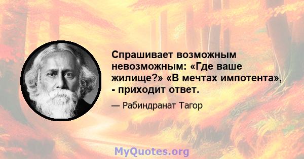 Спрашивает возможным невозможным: «Где ваше жилище?» «В мечтах импотента», - приходит ответ.