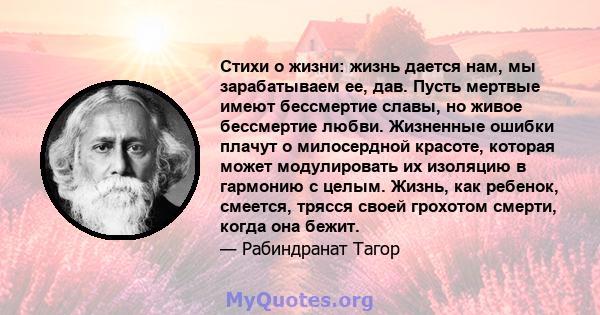 Стихи о жизни: жизнь дается нам, мы зарабатываем ее, дав. Пусть мертвые имеют бессмертие славы, но живое бессмертие любви. Жизненные ошибки плачут о милосердной красоте, которая может модулировать их изоляцию в гармонию 