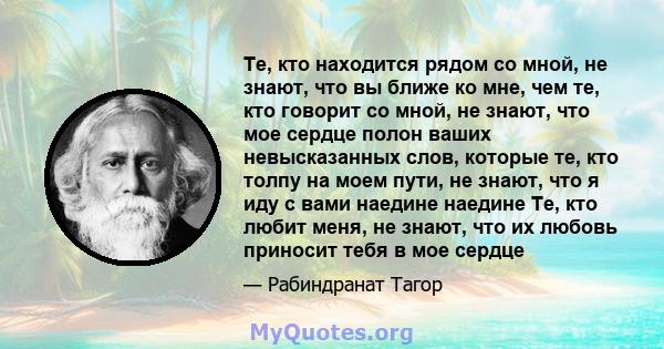 Те, кто находится рядом со мной, не знают, что вы ближе ко мне, чем те, кто говорит со мной, не знают, что мое сердце полон ваших невысказанных слов, которые те, кто толпу на моем пути, не знают, что я иду с вами