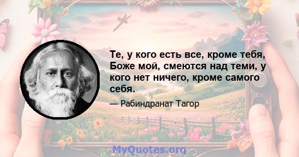 Те, у кого есть все, кроме тебя, Боже мой, смеются над теми, у кого нет ничего, кроме самого себя.