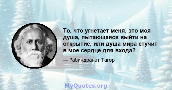 То, что угнетает меня, это моя душа, пытающаяся выйти на открытие, или душа мира стучит в мое сердце для входа?