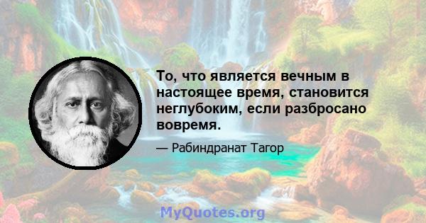 То, что является вечным в настоящее время, становится неглубоким, если разбросано вовремя.