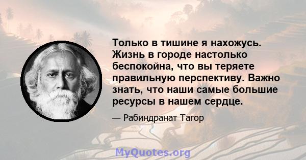 Только в тишине я нахожусь. Жизнь в городе настолько беспокойна, что вы теряете правильную перспективу. Важно знать, что наши самые большие ресурсы в нашем сердце.